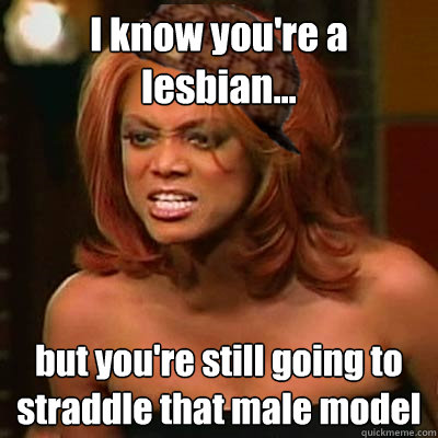 I know you're a lesbian... but you're still going to straddle that male model - I know you're a lesbian... but you're still going to straddle that male model  Scumbag Tyra