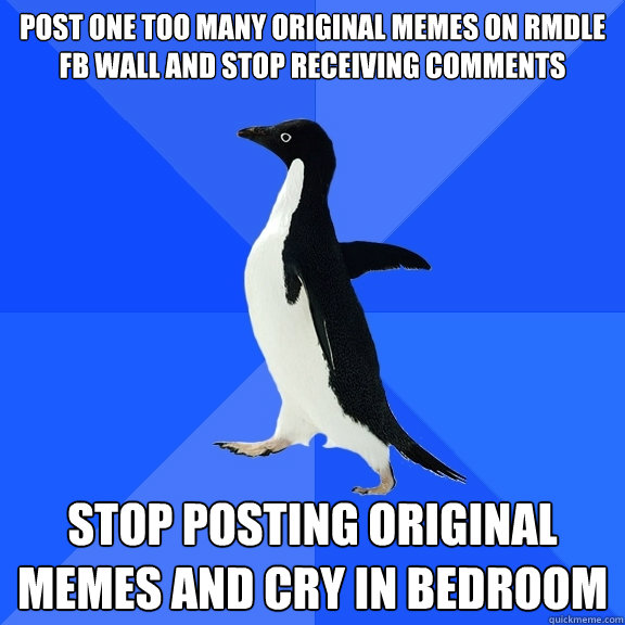 Post one too many original memes on RMDLE FB wall and stop receiving comments stop posting original memes and cry in bedroom  Socially Awkward Penguin