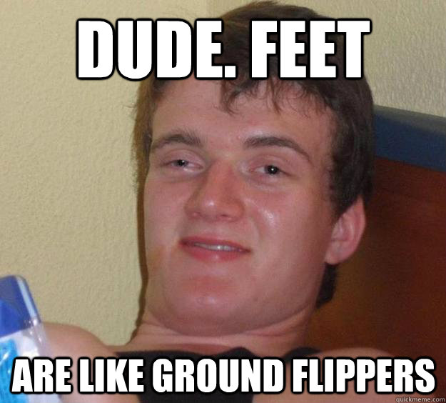 Dude. feet are like ground flippers  10 Guy