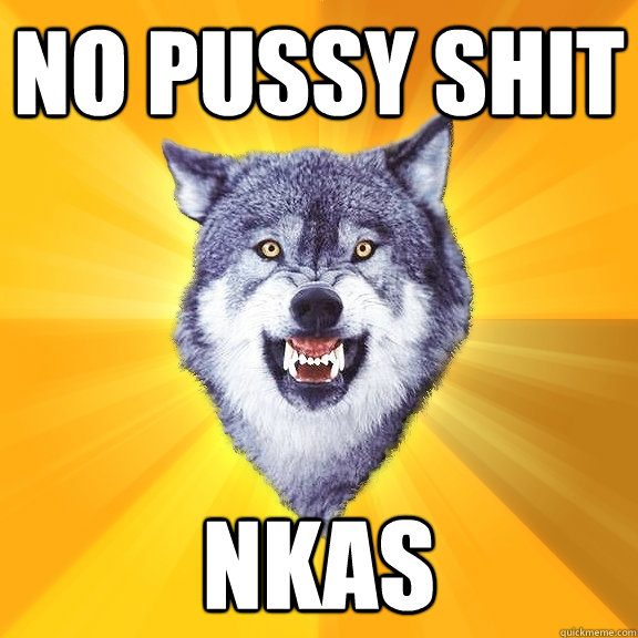 no pussy shit nkas  Courage Wolf