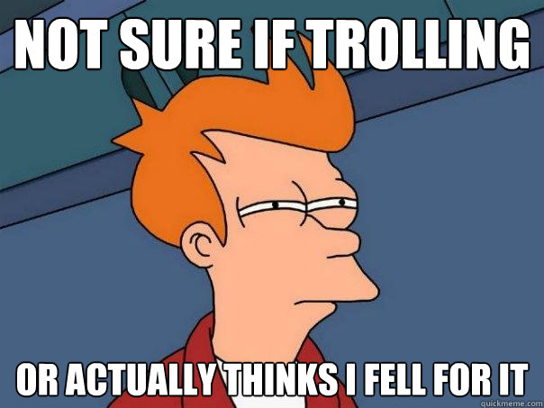 Not sure if trolling or actually thinks i fell for it  Futurama Fry