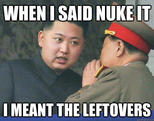 when i said nuke it i meant the leftovers  Hungry Kim Jong Un
