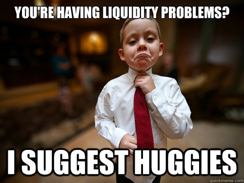 You're having liquidity problems? i suggest huggies  Financial Advisor Kid
