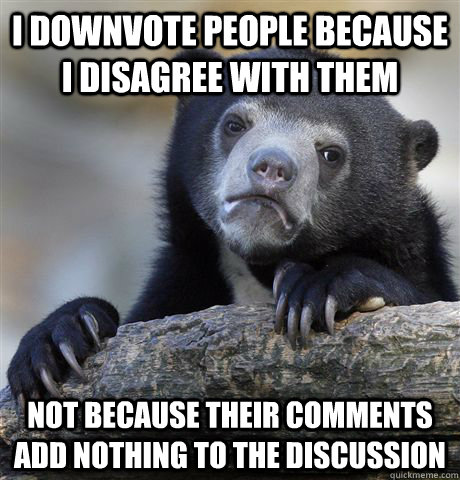 I downvote people because I disagree with them Not because their comments add nothing to the discussion  Confession Bear