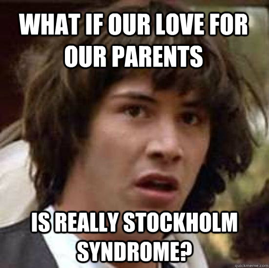 What if our love for our parents is really stockholm syndrome?  conspiracy keanu