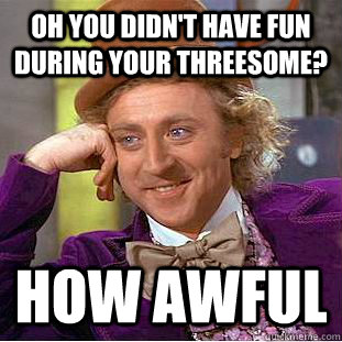 Oh you didn't have fun during your threesome? How awful  Condescending Wonka