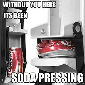 without you here its been soda pressing  