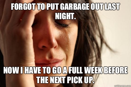 Forgot to put garbage out last night. Now I have to go a full week before the next pick up.  First World Problems
