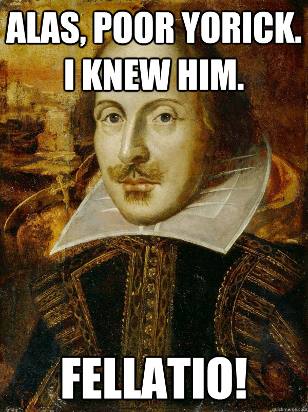 Alas, poor Yorick. I knew him. Fellatio!  Horny Shakespeare