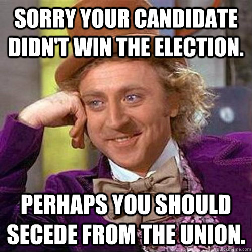 Sorry your candidate didn't win the election. perhaps you should secede from the union.  Condescending Wonka On Gun Bans