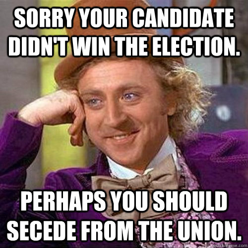 Sorry your candidate didn't win the election. perhaps you should secede from the union. - Sorry your candidate didn't win the election. perhaps you should secede from the union.  Condescending Wonka On Gun Bans