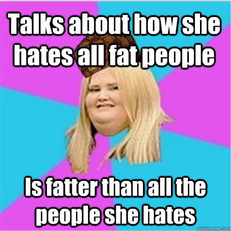 Talks about how she hates all fat people Is fatter than all the people she hates  scumbag fat girl