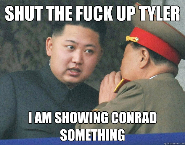 SHUT THE FUCK UP TYLER I AM SHOWING CONRAD SOMETHING  Hungry Kim Jong Un