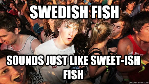 Swedish Fish sounds just like sweet-ish fish  Sudden Clarity Clarence