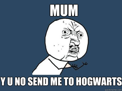 mum y u no send me to hogwarts  Y U No