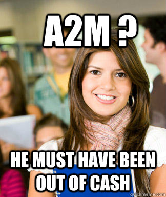 A2M ? He must have been out of cash  Sheltered College Freshman