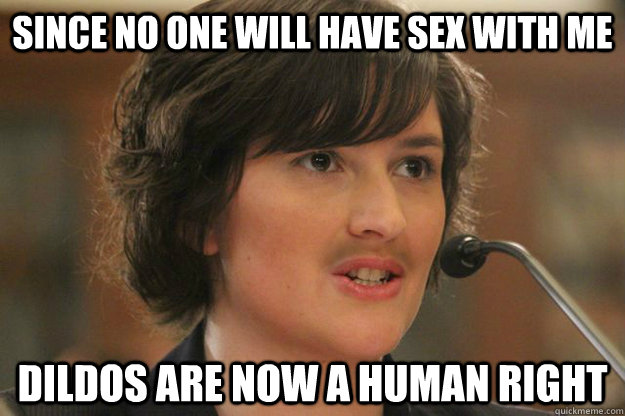 Since no one will have sex with me Dildos are now a human right - Since no one will have sex with me Dildos are now a human right  Slut Sandra Fluke