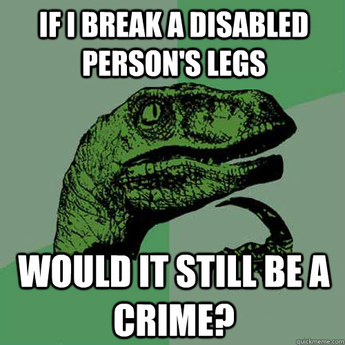 If I break a disabled  person's legs would it still be a crime?  Philosoraptor