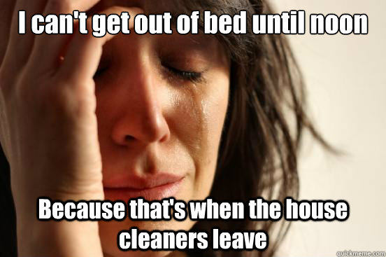 I can't get out of bed until noon Because that's when the house cleaners leave  First World Problems
