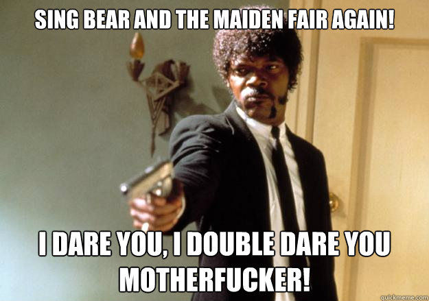 Sing Bear and the Maiden Fair again! i dare you, i double dare you motherfucker! - Sing Bear and the Maiden Fair again! i dare you, i double dare you motherfucker!  Samuel L Jackson