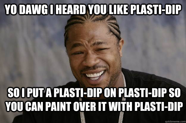 Yo dawg I heard you like Plasti-Dip So I put a plasti-dip on plasti-dip so you can paint over it with plasti-dip  Xzibit meme 2