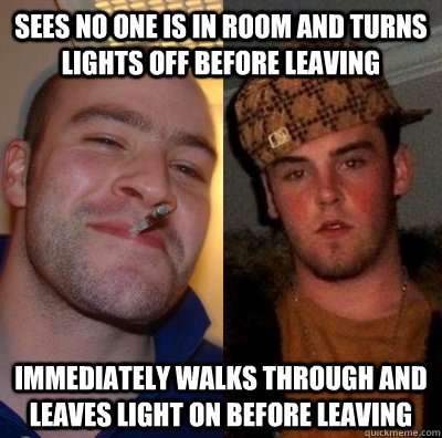 Sees no one is in room and turns lights off before leaving immediately walks through and leaves light on before leaving - Sees no one is in room and turns lights off before leaving immediately walks through and leaves light on before leaving  Good Guy GregScumbag Steve