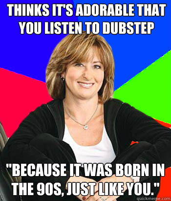 Thinks it's adorable that you listen to dubstep 