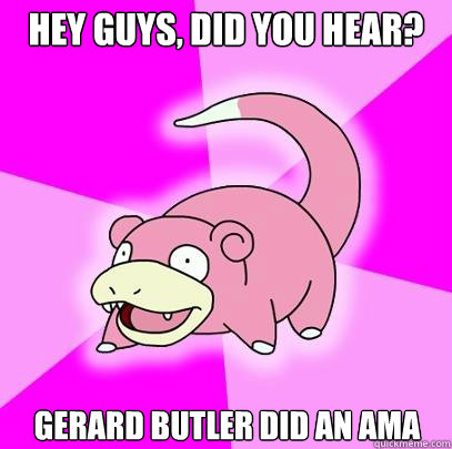 Hey guys, did you hear? Gerard Butler did an AMA  Slowpoke