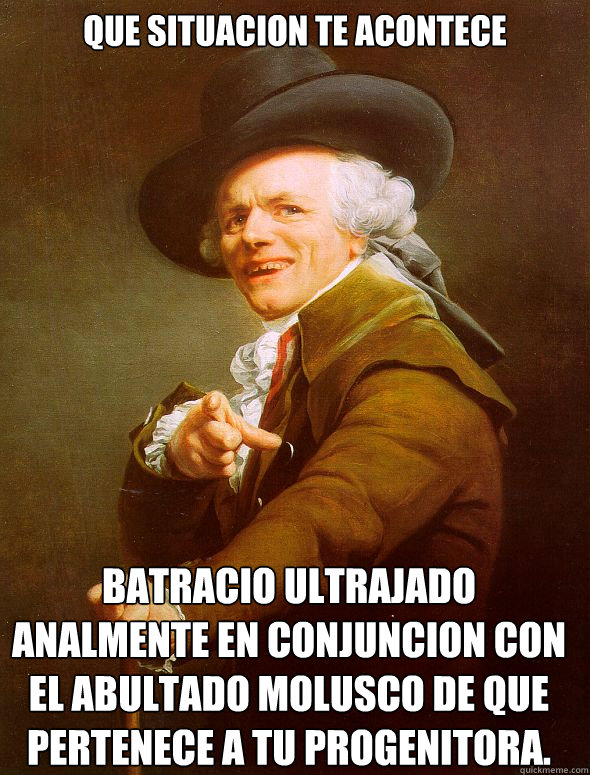 que situacion te acontece batracio ultrajado analmente en conjuncion con el abultado molusco de que pertenece a tu progenitora.  Joseph Ducreux