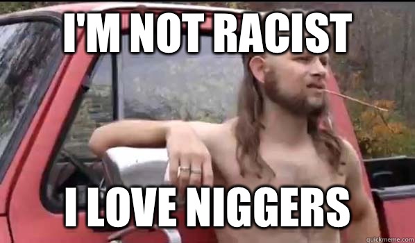 I'm not racist  I love niggers  Almost Politically Correct Redneck
