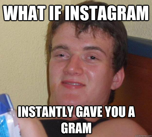 What if instagram instantly gave you a gram - What if instagram instantly gave you a gram  10 Guy