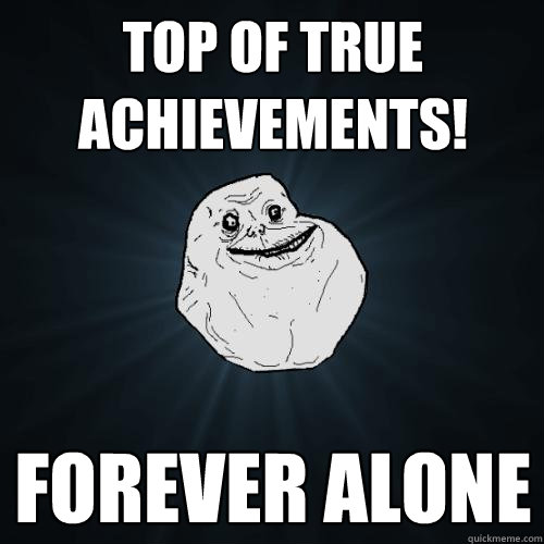 Top of True achievements! FOREVER ALONE  Forever Alone