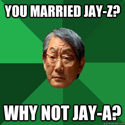 you married jay-z? why not jay-a?  High Expectations Asian Father