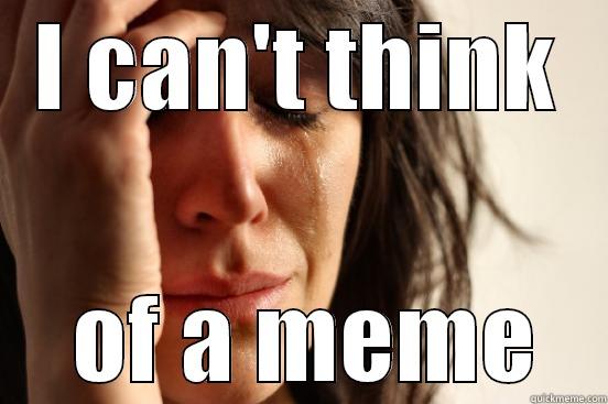 I CAN'T THINK  OF A MEME First World Problems