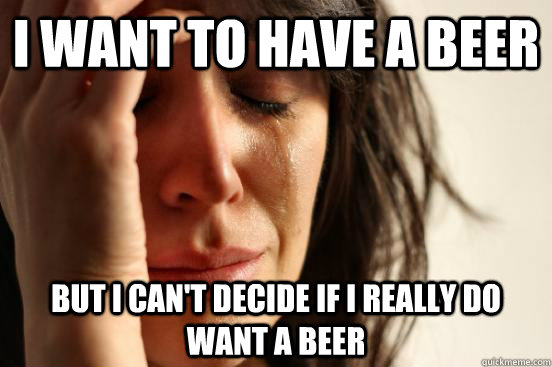 I want to have a beer but I can't decide if I really do want a beer  First World Problems
