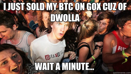 I just sold my BTC on Gox cuz of Dwolla
 Wait a minute...  Sudden Clarity Clarence