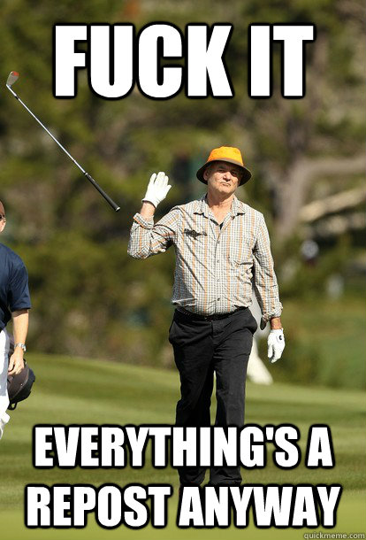Fuck it everything's a repost anyway  Bill Murray