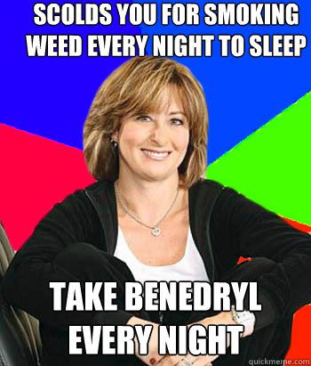 Scolds you for smoking weed every night to sleep take benedryl every night   Sheltering Suburban Mom