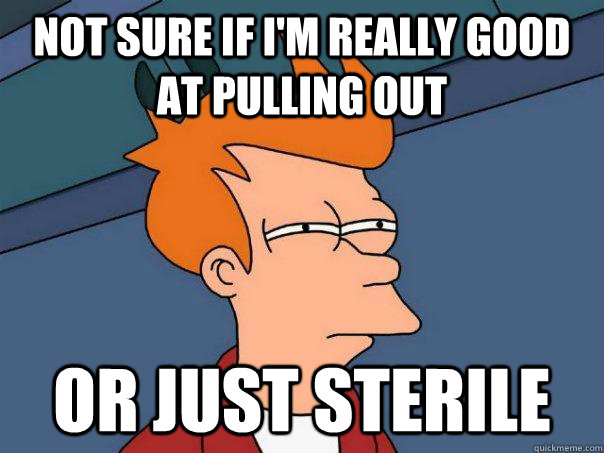 not sure if i'm really good at pulling out or just sterile  Futurama Fry