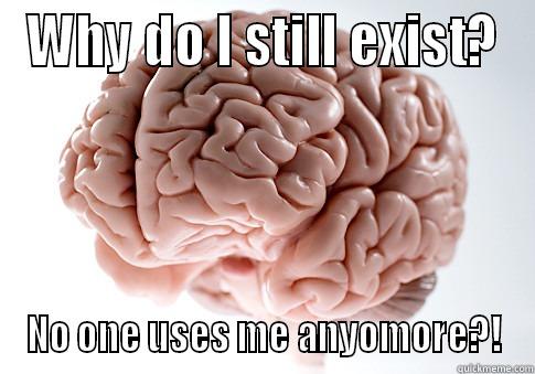 WHY DO I STILL EXIST? NO ONE USES ME ANYOMORE?! Scumbag Brain