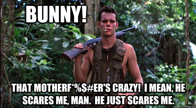Bunny! That motherf*%$#er's crazy!  I mean, he scares me, man.  He just scares me.  Platoon