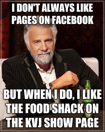 I don't always like pages on Facebook but when I do, I like the food shack on the kvj show page  The Most Interesting Man In The World