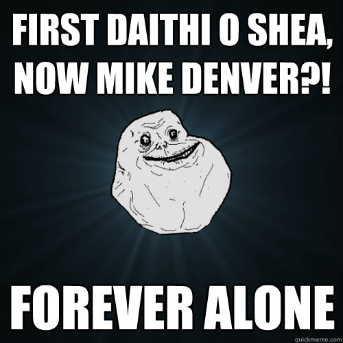 First Daithi o shea, now mike denver?! forever alone   Forever Alone