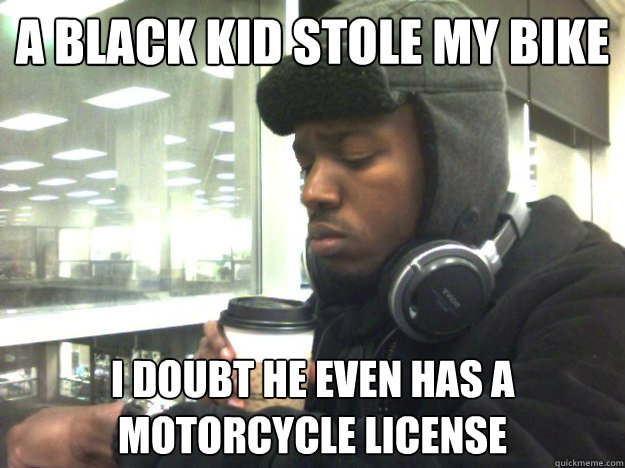 A black kid stole my bike I doubt he even has a motorcycle license  