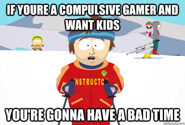 If youre a compulsive gamer and want kids  You're gonna have a bad time  Super Cool Ski Instructor