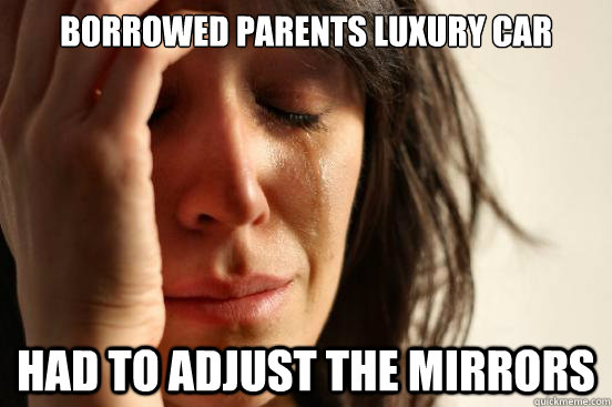 Borrowed parents luxury car had to adjust the mirrors  First World Problems