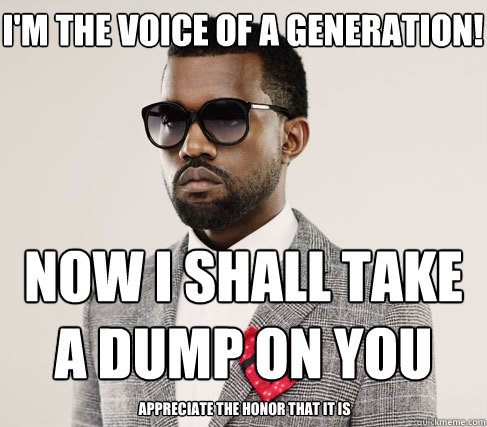 i'm the voice of a generation! now i shall take a dump on you appreciate the honor that it is  Romantic Kanye