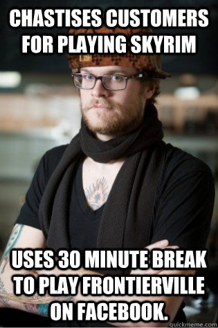 Chastises customers for playing Skyrim Uses 30 minute break to play Frontierville on Facebook. - Chastises customers for playing Skyrim Uses 30 minute break to play Frontierville on Facebook.  scumbag hipster barista