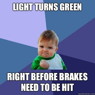 Light turns green  Right before brakes need to be hit  Success Kid