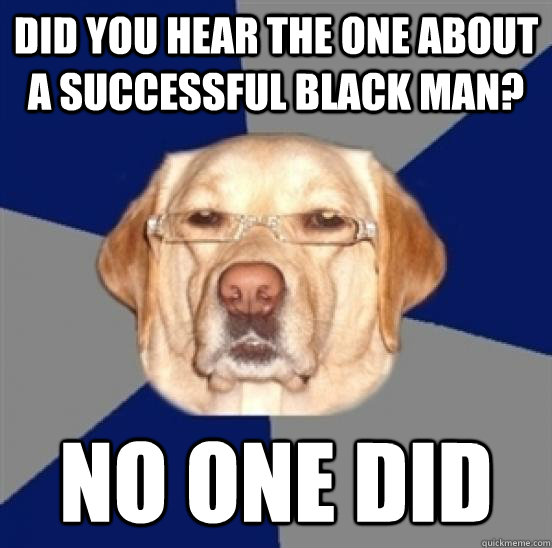 Did you hear the one about a successful black man?  no one did  Racist Dog